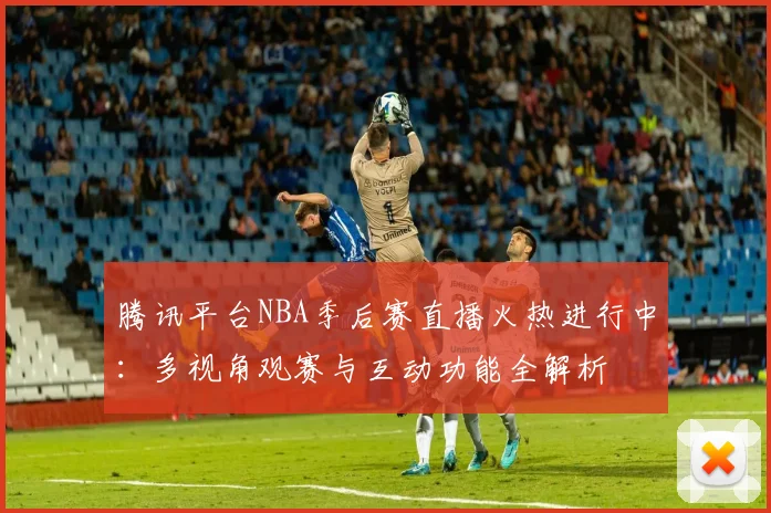 腾讯平台NBA季后赛直播火热进行中：多视角观赛与互动功能全解析