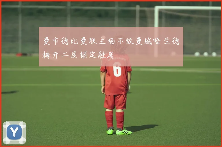 曼市德比曼联主场不敌曼城哈兰德梅开二度锁定胜局