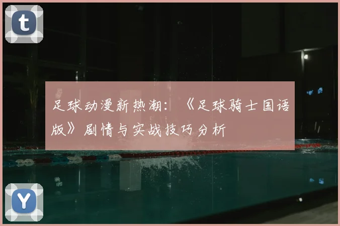 足球动漫新热潮：《足球骑士国语版》剧情与实战技巧分析