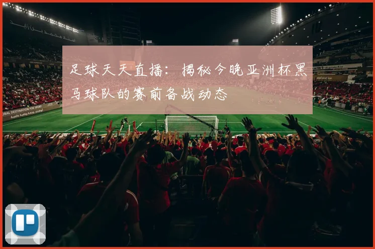 足球天天直播：揭秘今晚亚洲杯黑马球队的赛前备战动态