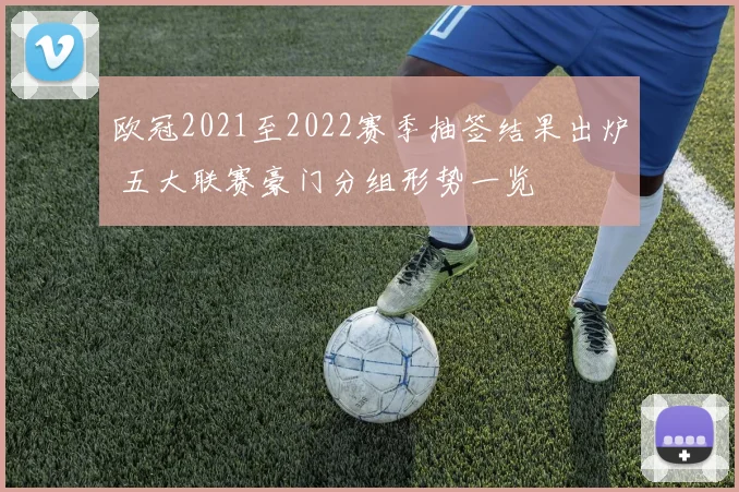 欧冠2021至2022赛季抽签结果出炉 五大联赛豪门分组形势一览