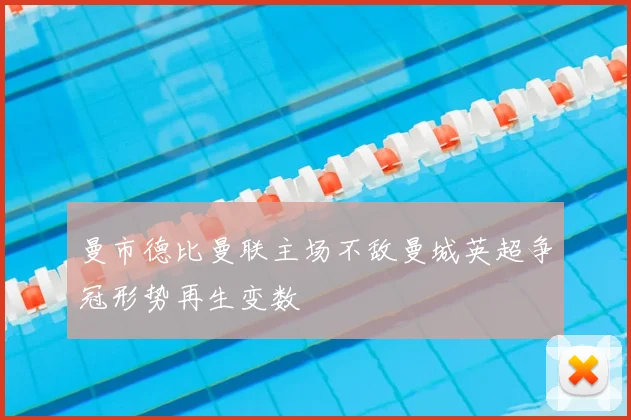 曼市德比曼联主场不敌曼城英超争冠形势再生变数