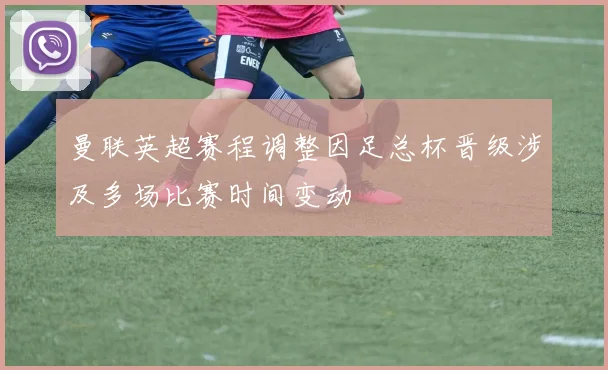 曼联英超赛程调整因足总杯晋级涉及多场比赛时间变动