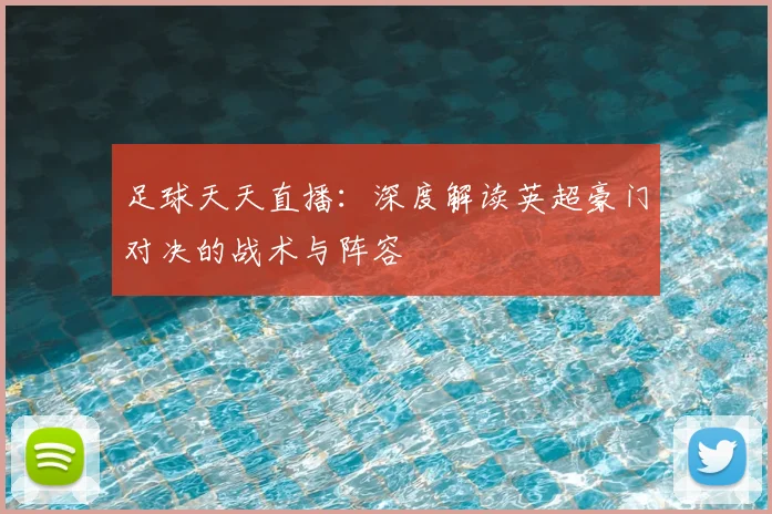 足球天天直播：深度解读英超豪门对决的战术与阵容